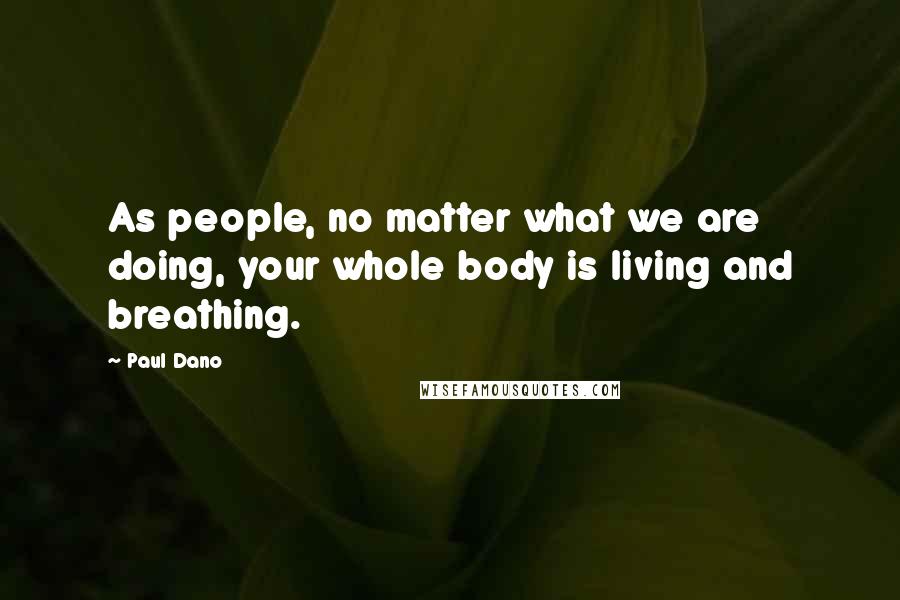 Paul Dano Quotes: As people, no matter what we are doing, your whole body is living and breathing.
