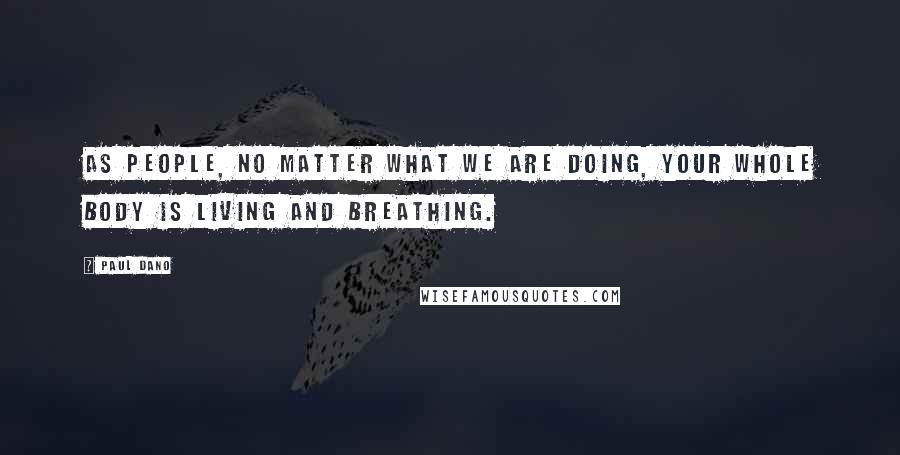 Paul Dano Quotes: As people, no matter what we are doing, your whole body is living and breathing.