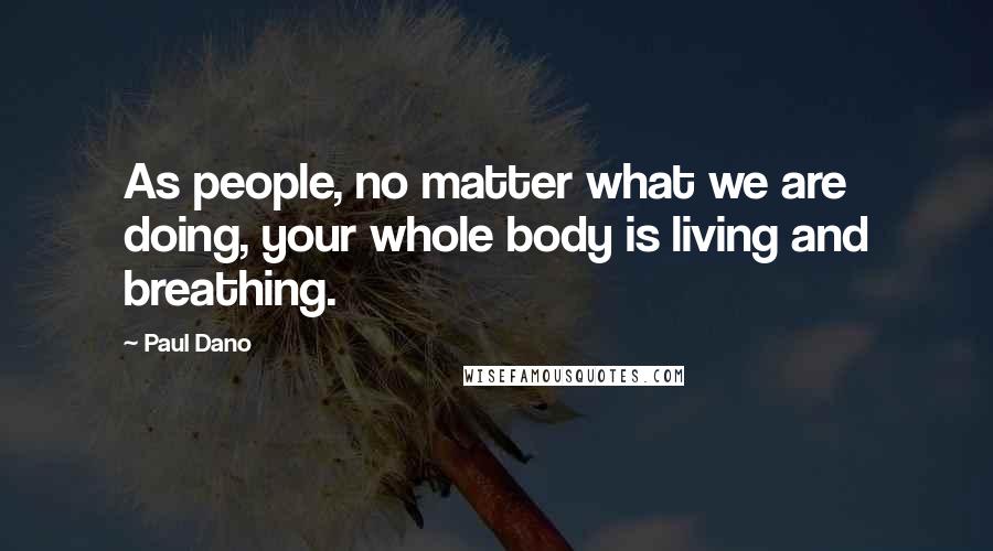 Paul Dano Quotes: As people, no matter what we are doing, your whole body is living and breathing.