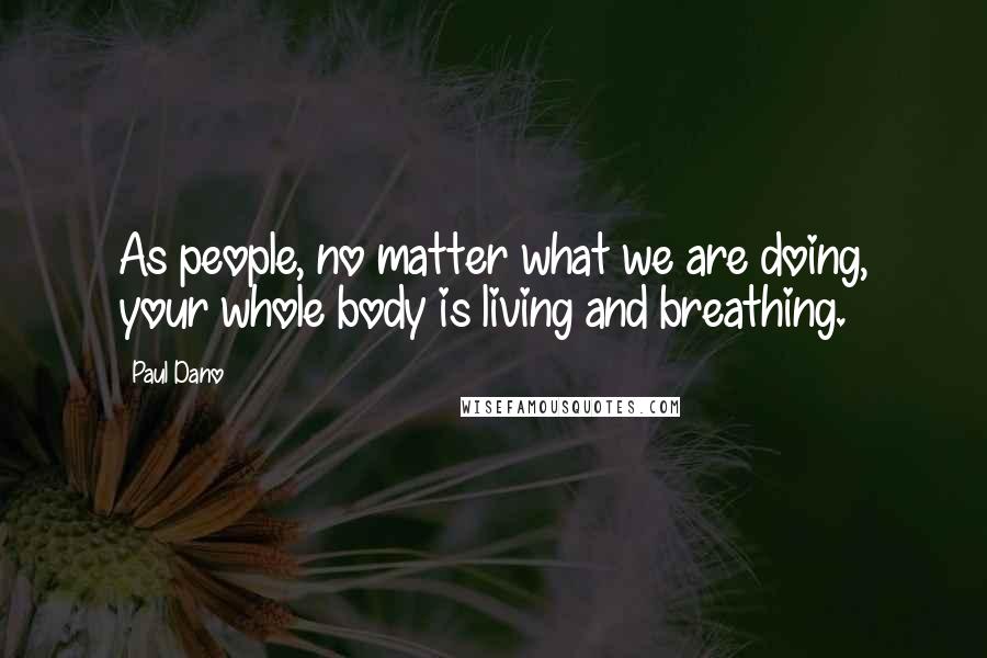 Paul Dano Quotes: As people, no matter what we are doing, your whole body is living and breathing.