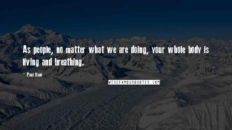 Paul Dano Quotes: As people, no matter what we are doing, your whole body is living and breathing.