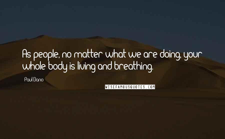 Paul Dano Quotes: As people, no matter what we are doing, your whole body is living and breathing.