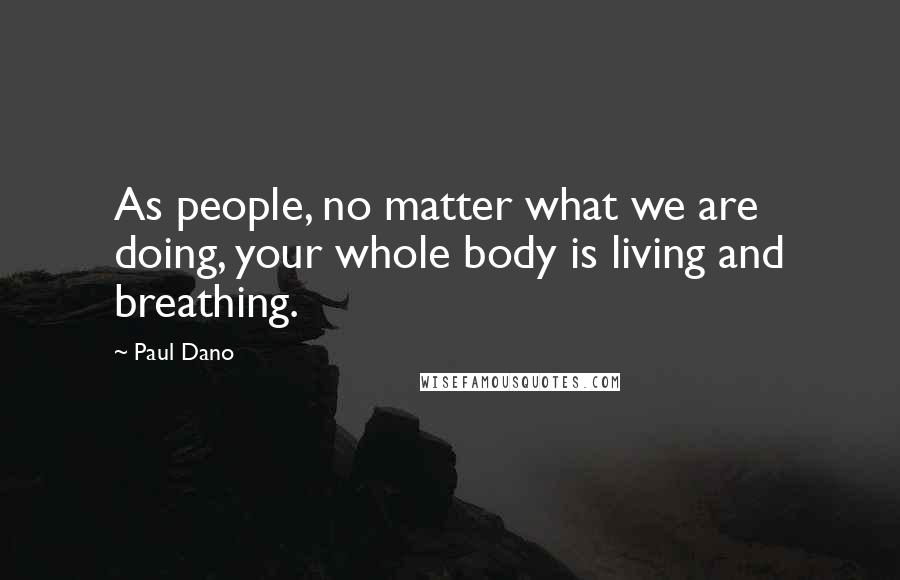 Paul Dano Quotes: As people, no matter what we are doing, your whole body is living and breathing.