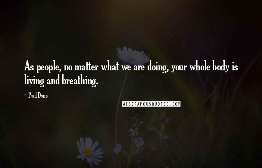 Paul Dano Quotes: As people, no matter what we are doing, your whole body is living and breathing.