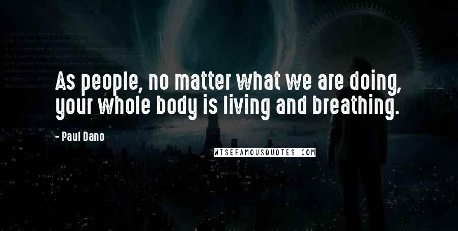 Paul Dano Quotes: As people, no matter what we are doing, your whole body is living and breathing.