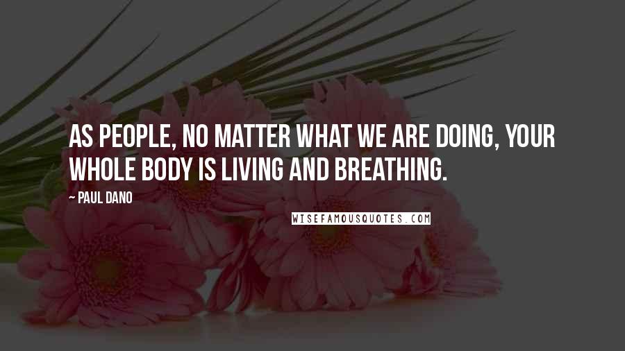 Paul Dano Quotes: As people, no matter what we are doing, your whole body is living and breathing.