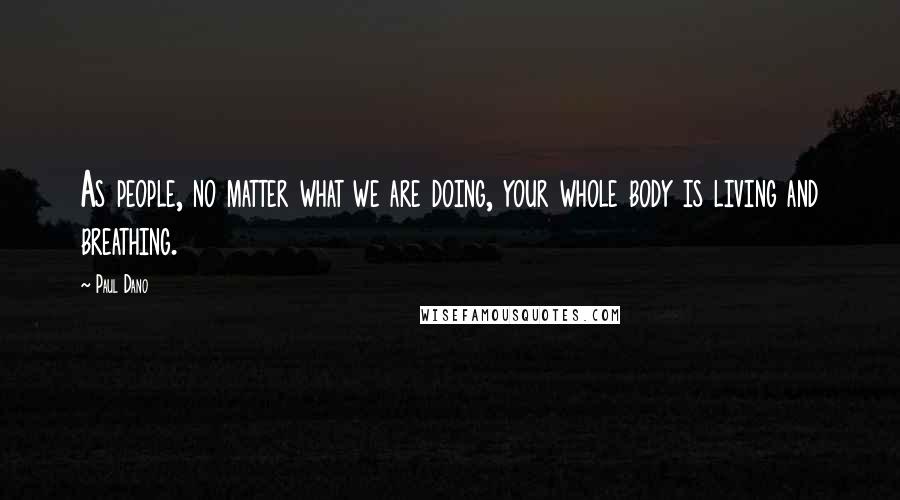 Paul Dano Quotes: As people, no matter what we are doing, your whole body is living and breathing.