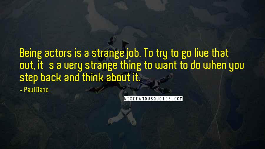 Paul Dano Quotes: Being actors is a strange job. To try to go live that out, it's a very strange thing to want to do when you step back and think about it.