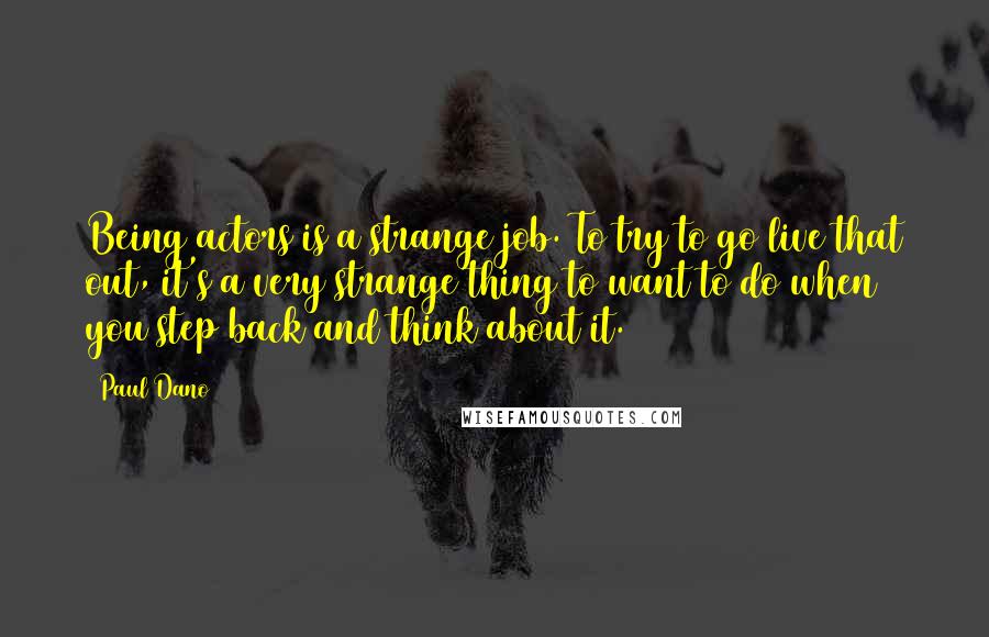 Paul Dano Quotes: Being actors is a strange job. To try to go live that out, it's a very strange thing to want to do when you step back and think about it.