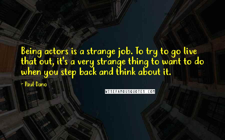 Paul Dano Quotes: Being actors is a strange job. To try to go live that out, it's a very strange thing to want to do when you step back and think about it.