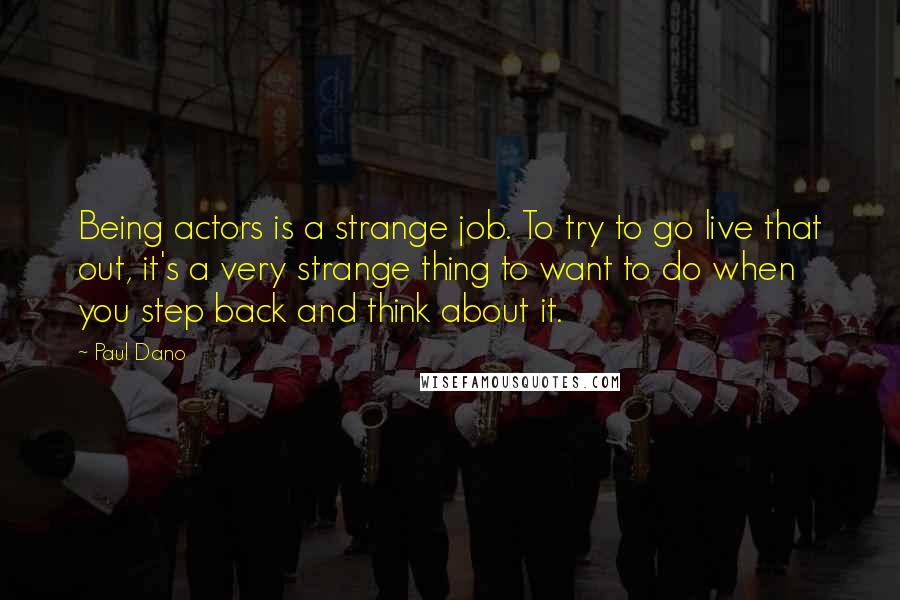 Paul Dano Quotes: Being actors is a strange job. To try to go live that out, it's a very strange thing to want to do when you step back and think about it.