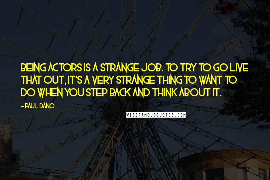 Paul Dano Quotes: Being actors is a strange job. To try to go live that out, it's a very strange thing to want to do when you step back and think about it.