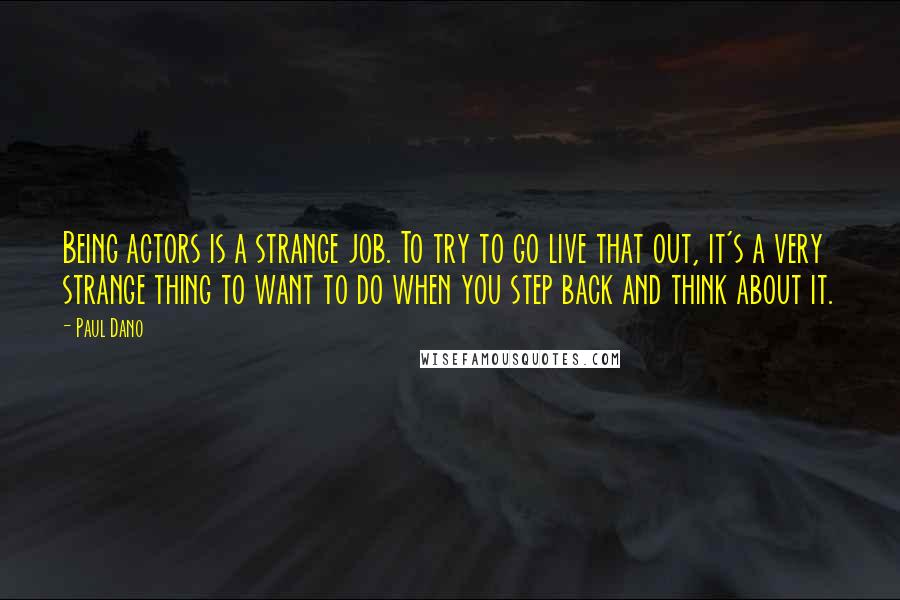 Paul Dano Quotes: Being actors is a strange job. To try to go live that out, it's a very strange thing to want to do when you step back and think about it.