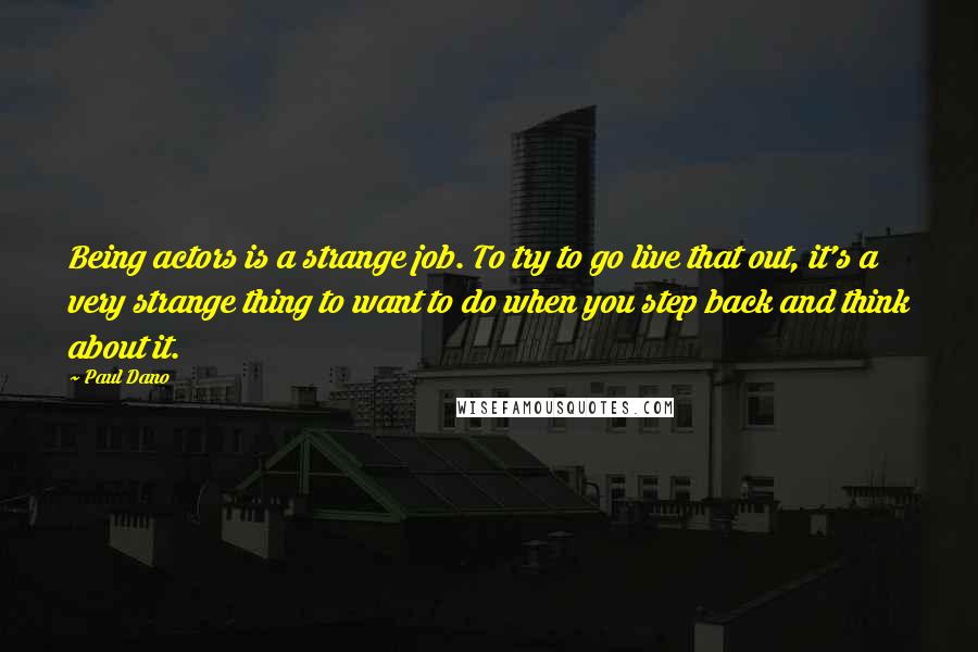 Paul Dano Quotes: Being actors is a strange job. To try to go live that out, it's a very strange thing to want to do when you step back and think about it.