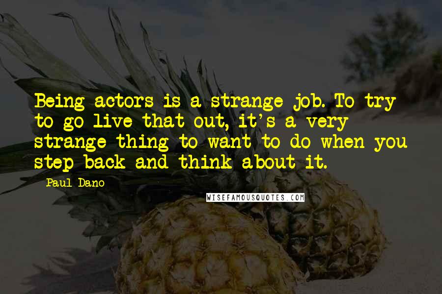Paul Dano Quotes: Being actors is a strange job. To try to go live that out, it's a very strange thing to want to do when you step back and think about it.