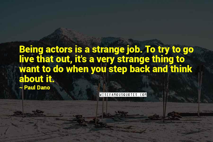 Paul Dano Quotes: Being actors is a strange job. To try to go live that out, it's a very strange thing to want to do when you step back and think about it.