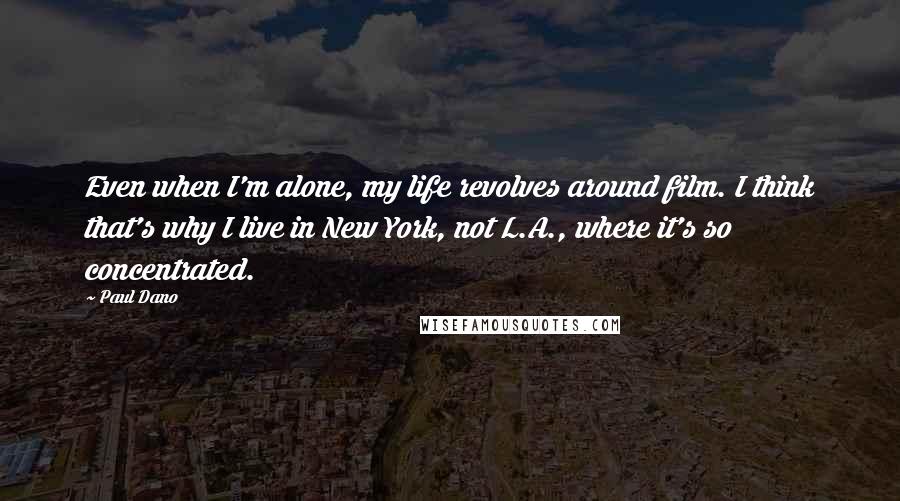 Paul Dano Quotes: Even when I'm alone, my life revolves around film. I think that's why I live in New York, not L.A., where it's so concentrated.