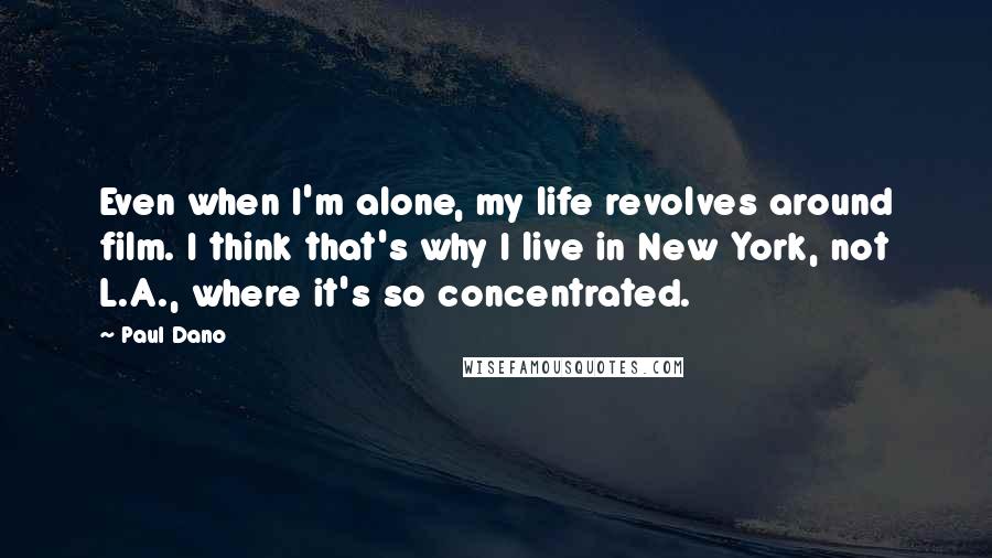 Paul Dano Quotes: Even when I'm alone, my life revolves around film. I think that's why I live in New York, not L.A., where it's so concentrated.