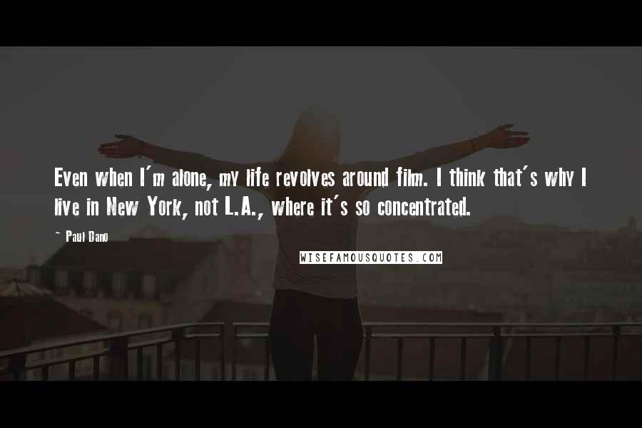 Paul Dano Quotes: Even when I'm alone, my life revolves around film. I think that's why I live in New York, not L.A., where it's so concentrated.