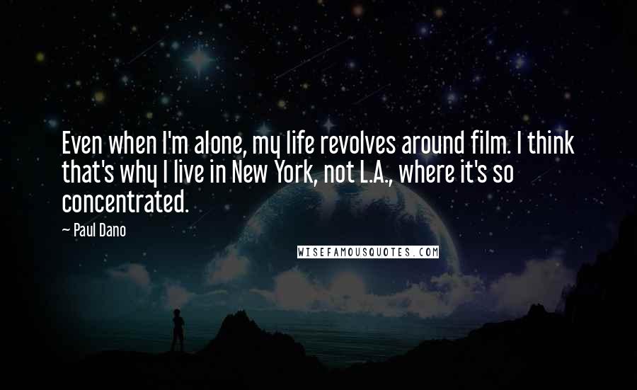 Paul Dano Quotes: Even when I'm alone, my life revolves around film. I think that's why I live in New York, not L.A., where it's so concentrated.