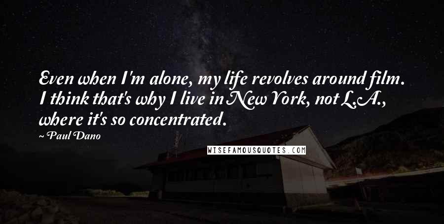 Paul Dano Quotes: Even when I'm alone, my life revolves around film. I think that's why I live in New York, not L.A., where it's so concentrated.