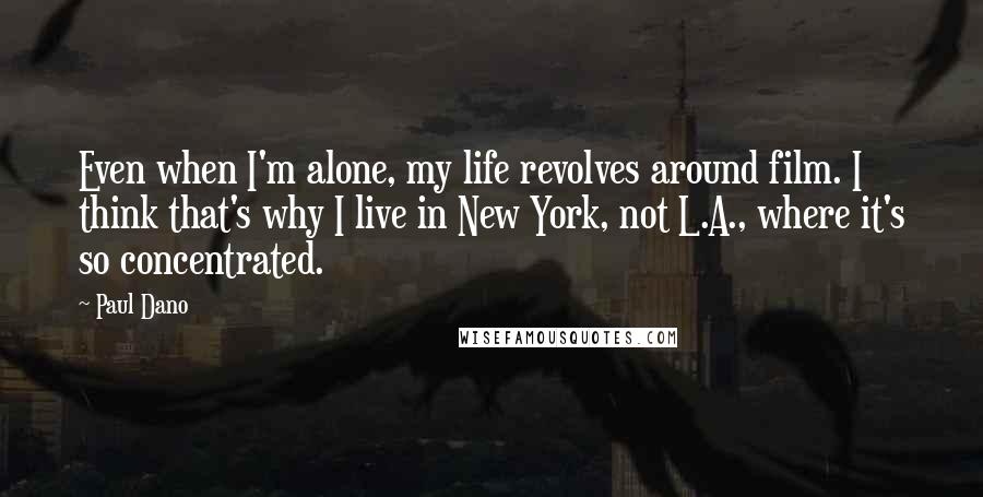 Paul Dano Quotes: Even when I'm alone, my life revolves around film. I think that's why I live in New York, not L.A., where it's so concentrated.