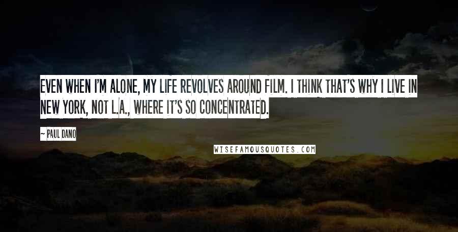 Paul Dano Quotes: Even when I'm alone, my life revolves around film. I think that's why I live in New York, not L.A., where it's so concentrated.