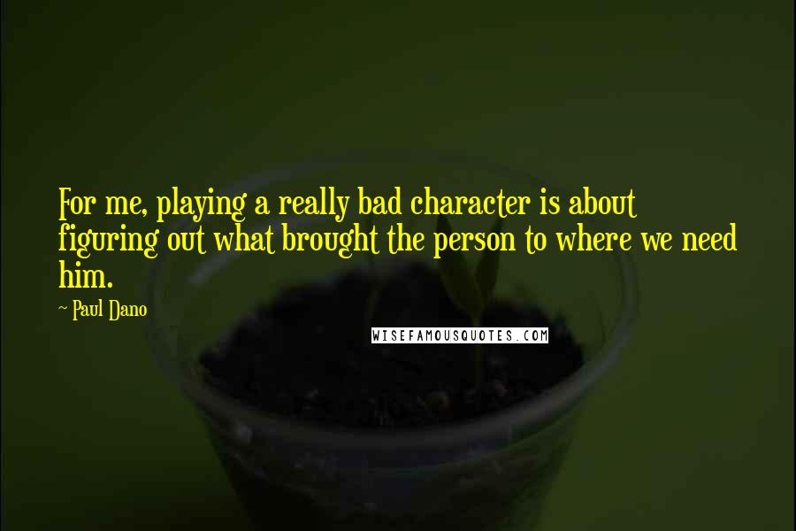 Paul Dano Quotes: For me, playing a really bad character is about figuring out what brought the person to where we need him.