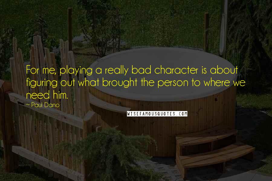 Paul Dano Quotes: For me, playing a really bad character is about figuring out what brought the person to where we need him.