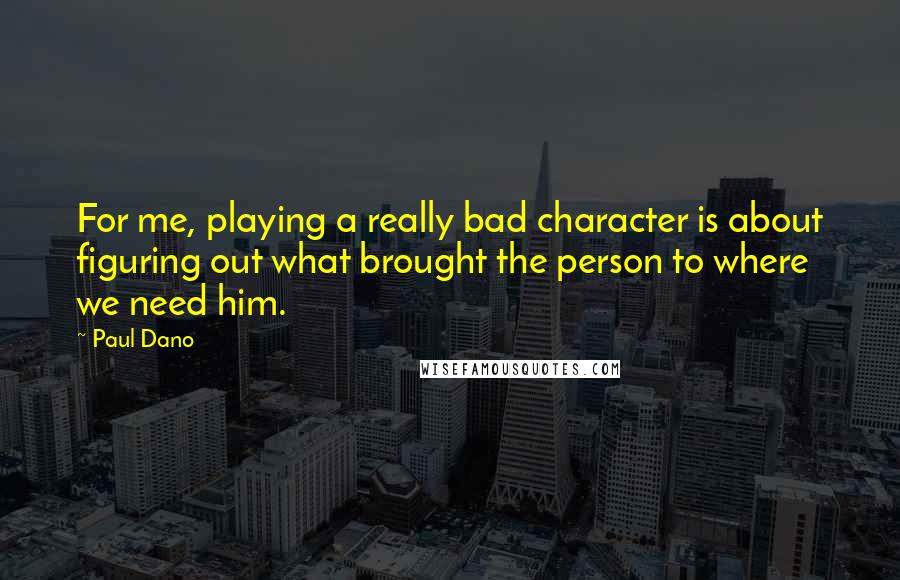 Paul Dano Quotes: For me, playing a really bad character is about figuring out what brought the person to where we need him.