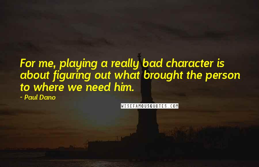 Paul Dano Quotes: For me, playing a really bad character is about figuring out what brought the person to where we need him.