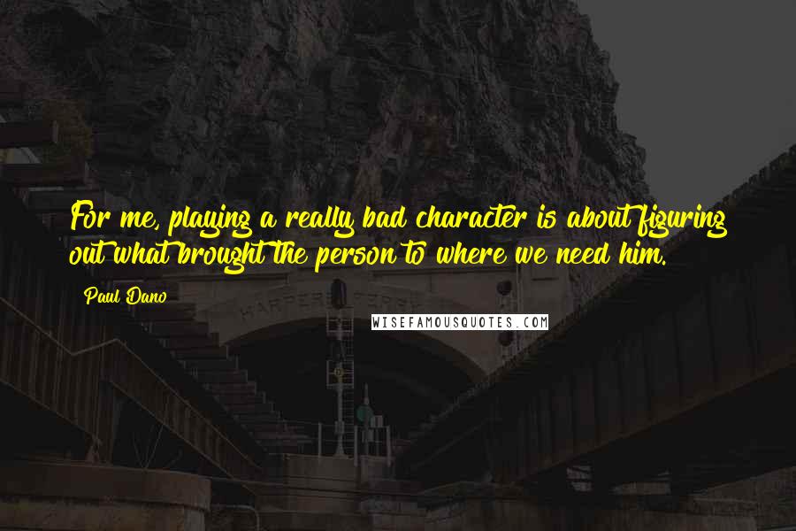 Paul Dano Quotes: For me, playing a really bad character is about figuring out what brought the person to where we need him.