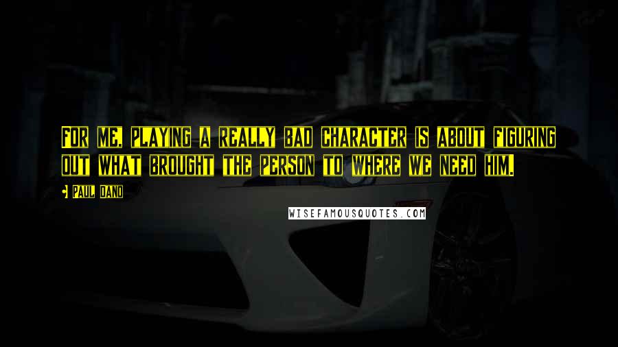 Paul Dano Quotes: For me, playing a really bad character is about figuring out what brought the person to where we need him.