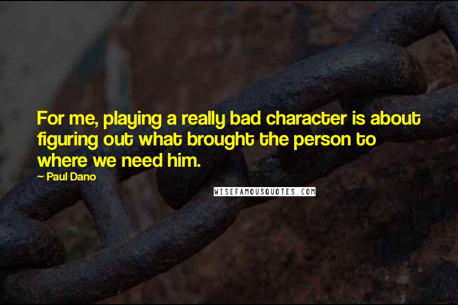 Paul Dano Quotes: For me, playing a really bad character is about figuring out what brought the person to where we need him.