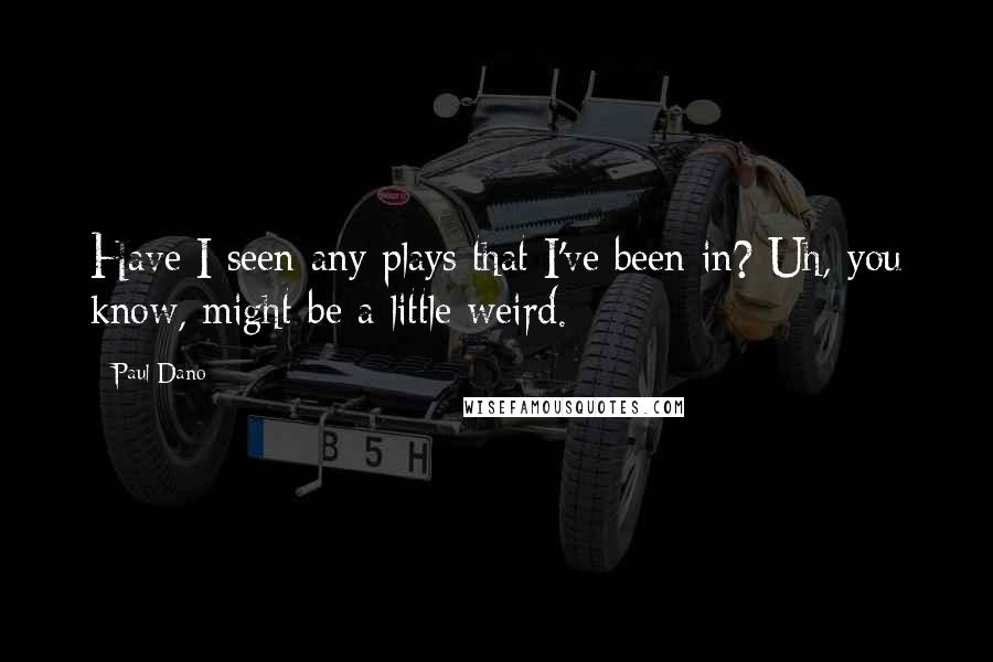 Paul Dano Quotes: Have I seen any plays that I've been in? Uh, you know, might be a little weird.