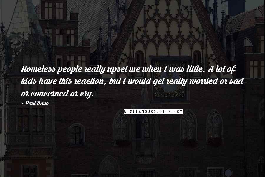 Paul Dano Quotes: Homeless people really upset me when I was little. A lot of kids have this reaction, but I would get really worried or sad or concerned or cry.