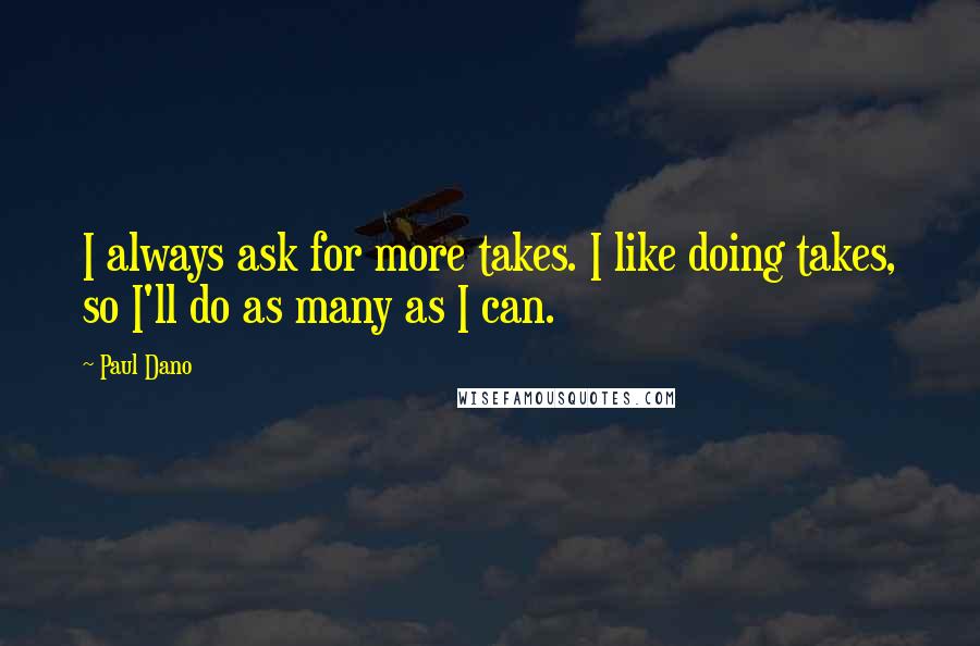 Paul Dano Quotes: I always ask for more takes. I like doing takes, so I'll do as many as I can.