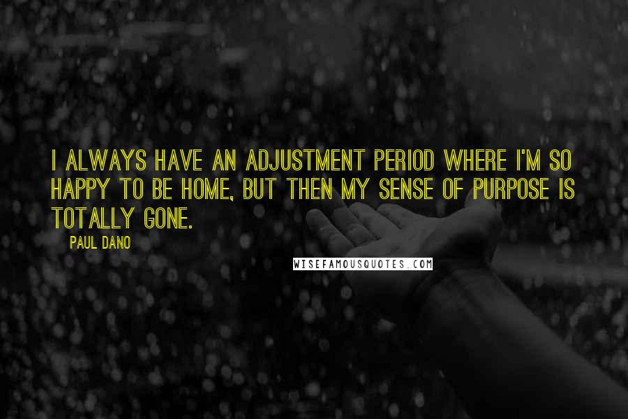 Paul Dano Quotes: I always have an adjustment period where I'm so happy to be home, but then my sense of purpose is totally gone.