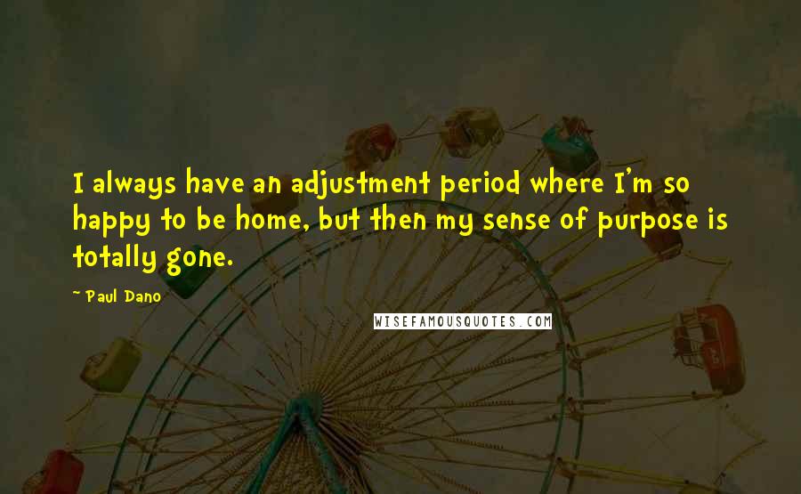 Paul Dano Quotes: I always have an adjustment period where I'm so happy to be home, but then my sense of purpose is totally gone.