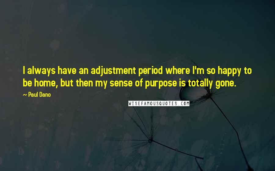 Paul Dano Quotes: I always have an adjustment period where I'm so happy to be home, but then my sense of purpose is totally gone.