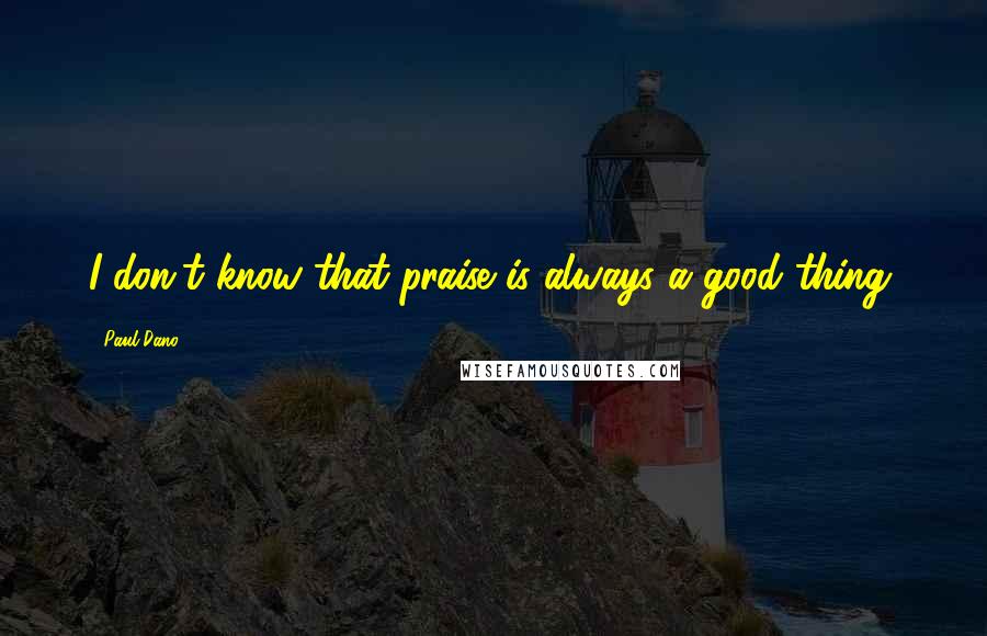 Paul Dano Quotes: I don't know that praise is always a good thing.