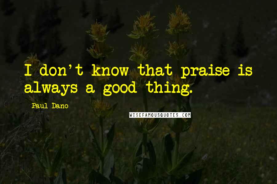 Paul Dano Quotes: I don't know that praise is always a good thing.