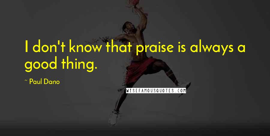 Paul Dano Quotes: I don't know that praise is always a good thing.