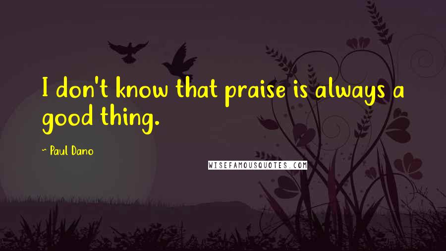 Paul Dano Quotes: I don't know that praise is always a good thing.