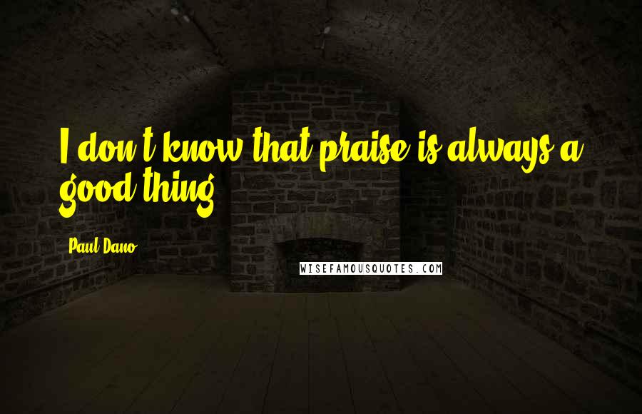 Paul Dano Quotes: I don't know that praise is always a good thing.