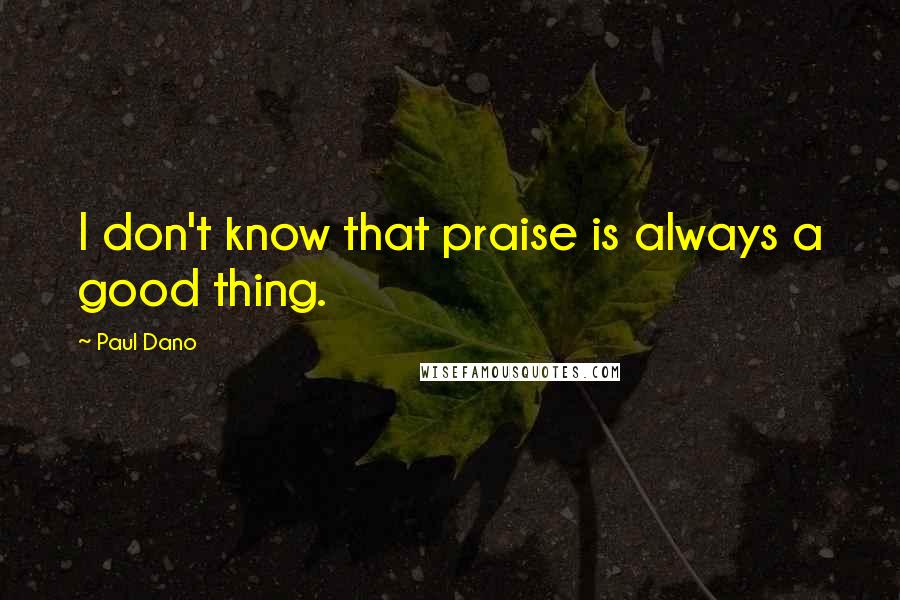 Paul Dano Quotes: I don't know that praise is always a good thing.