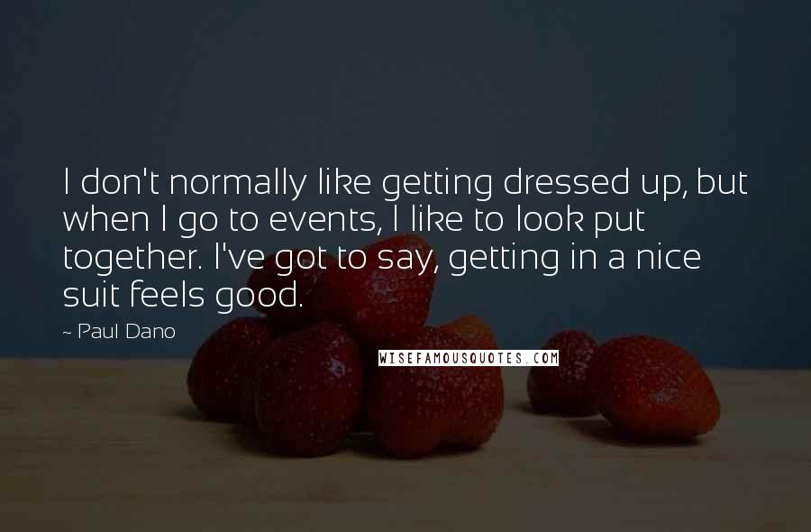 Paul Dano Quotes: I don't normally like getting dressed up, but when I go to events, I like to look put together. I've got to say, getting in a nice suit feels good.