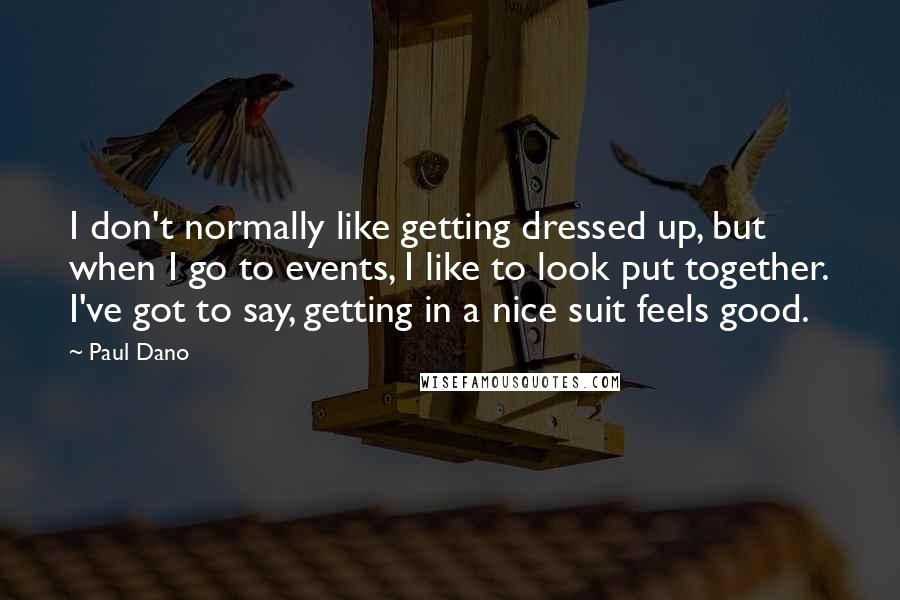 Paul Dano Quotes: I don't normally like getting dressed up, but when I go to events, I like to look put together. I've got to say, getting in a nice suit feels good.