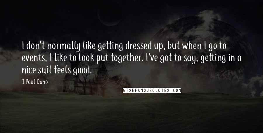 Paul Dano Quotes: I don't normally like getting dressed up, but when I go to events, I like to look put together. I've got to say, getting in a nice suit feels good.