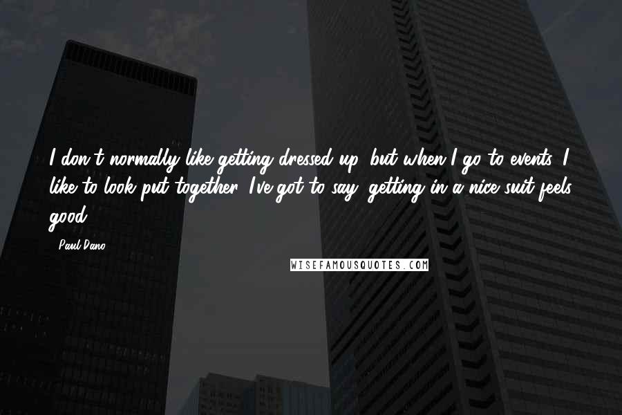 Paul Dano Quotes: I don't normally like getting dressed up, but when I go to events, I like to look put together. I've got to say, getting in a nice suit feels good.